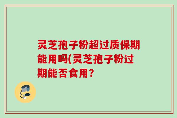灵芝孢子粉超过质保期能用吗(灵芝孢子粉过期能否食用？