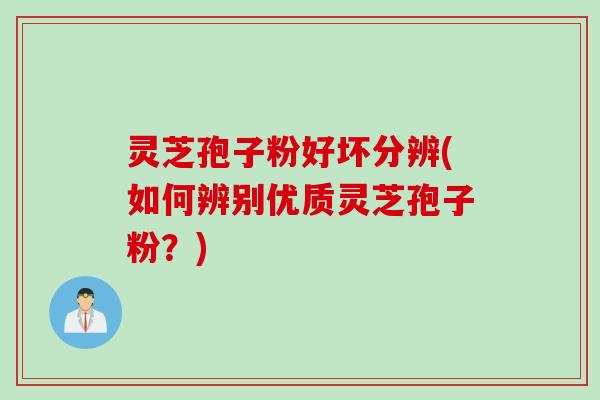 灵芝孢子粉好坏分辨(如何辨别优质灵芝孢子粉?) 灵芝孢子粉好坏分辨(如何辨别优质灵芝孢子粉?)