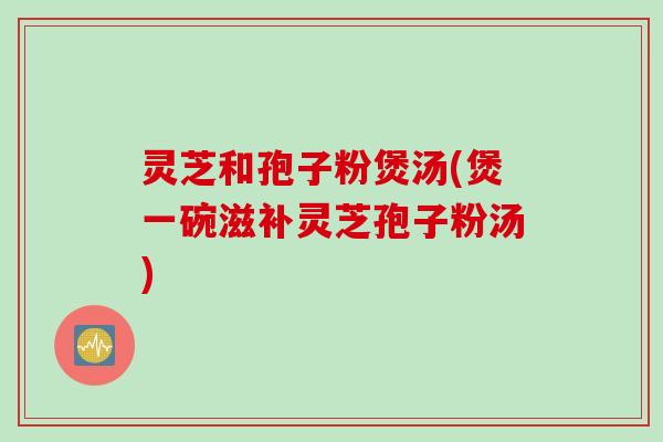 灵芝和孢子粉煲汤(煲一碗滋补灵芝孢子粉汤)