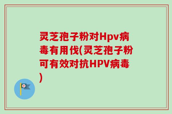 灵芝孢子粉对Hpv病毒有用伐(灵芝孢子粉可有效对抗HPV病毒)