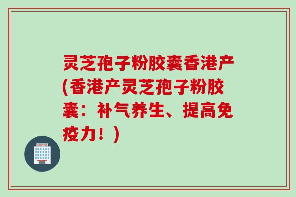灵芝孢子粉胶囊香港产(香港产灵芝孢子粉胶囊：补气养生、提高免疫力！)