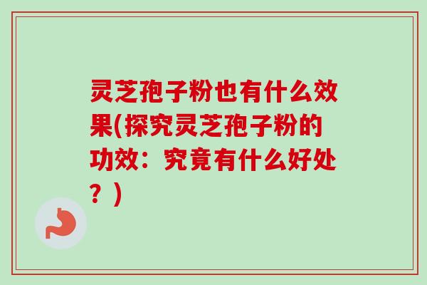 灵芝孢子粉也有什么效果(探究灵芝孢子粉的功效：究竟有什么好处？)