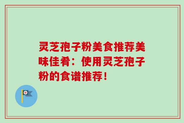 灵芝孢子粉美食推荐美味佳肴：使用灵芝孢子粉的食谱推荐！