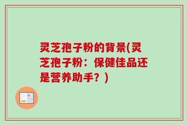 灵芝孢子粉的背景(灵芝孢子粉：保健佳品还是营养助手？)