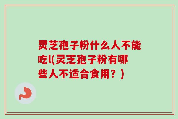 灵芝孢子粉什么人不能吃l(灵芝孢子粉有哪些人不适合食用？)