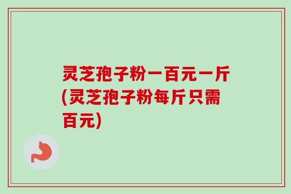 灵芝孢子粉一百元一斤(灵芝孢子粉每斤只需百元)