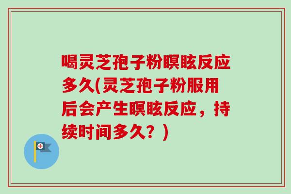 喝灵芝孢子粉瞑眩反应多久(灵芝孢子粉服用后会产生瞑眩反应，持续时间多久？)