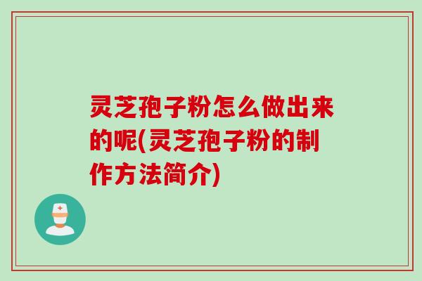 灵芝孢子粉怎么做出来的呢(灵芝孢子粉的制作方法简介) 灵芝孢子粉怎么做出来的呢(灵芝孢子粉的制作方法简介)