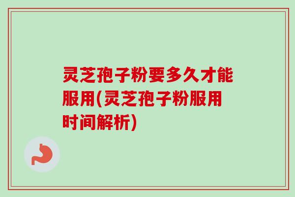 灵芝孢子粉要多久才能服用(灵芝孢子粉服用时间解析) 灵芝孢子粉要多久才能服用(灵芝孢子粉服用时间解析)