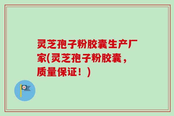 灵芝孢子粉胶囊生产厂家(灵芝孢子粉胶囊，质量保证！)