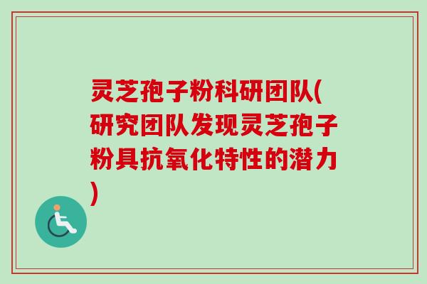 灵芝孢子粉科研团队(研究团队发现灵芝孢子粉具抗氧化特性的潜力)