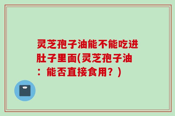 灵芝孢子油能不能吃进肚子里面(灵芝孢子油：能否直接食用？)