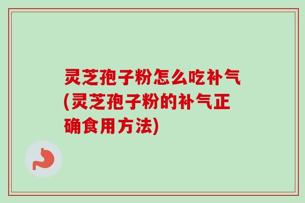 灵芝孢子粉怎么吃补气(灵芝孢子粉的补气正确食用方法)