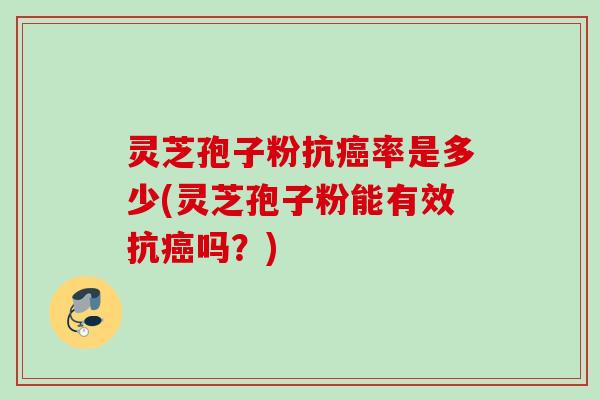 灵芝孢子粉抗癌率是多少(灵芝孢子粉能有效抗癌吗？)