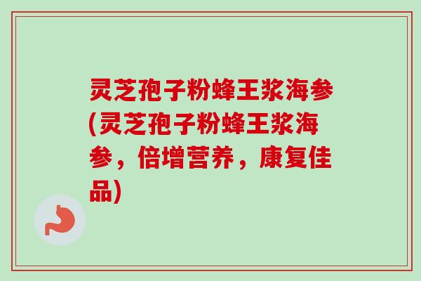 灵芝孢子粉蜂王浆海参(灵芝孢子粉蜂王浆海参,倍增营养,康复佳品) 灵芝孢子粉蜂王浆海参(灵芝孢子粉蜂王浆海参,倍增营养,康复佳品)