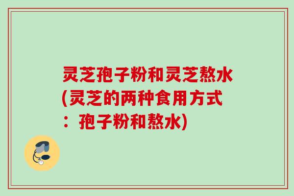 灵芝孢子粉和灵芝熬水(灵芝的两种食用方式：孢子粉和熬水)