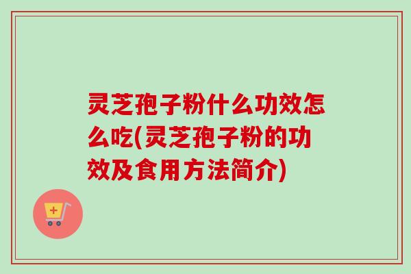 灵芝孢子粉什么功效怎么吃(灵芝孢子粉的功效及食用方法简介)