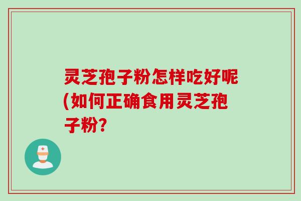 灵芝孢子粉怎样吃好呢(如何正确食用灵芝孢子粉？