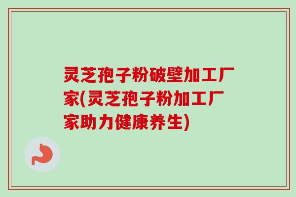灵芝孢子粉破壁加工厂家(灵芝孢子粉加工厂家助力健康养生)
