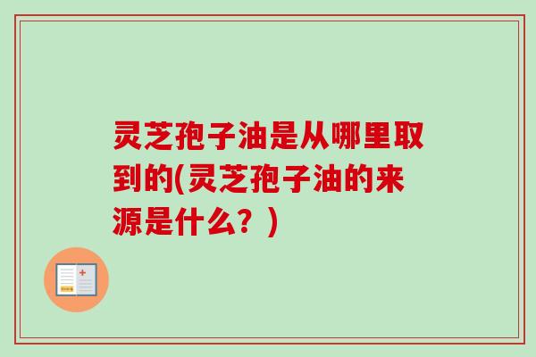 灵芝孢子油是从哪里取到的(灵芝孢子油的来源是什么？)