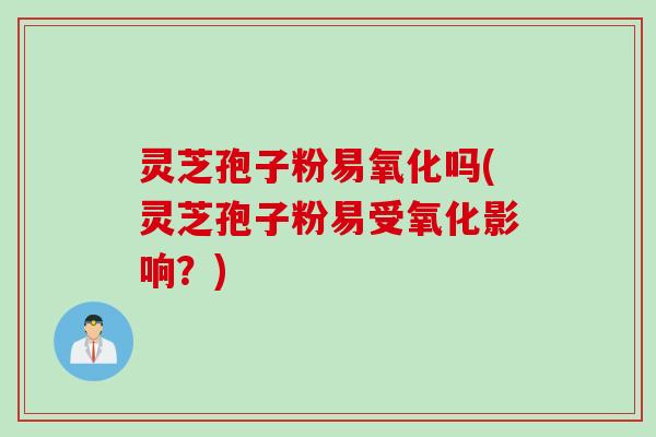 灵芝孢子粉易氧化吗(灵芝孢子粉易受氧化影响？)