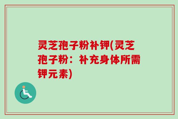 灵芝孢子粉补钾(灵芝孢子粉：补充身体所需钾元素)