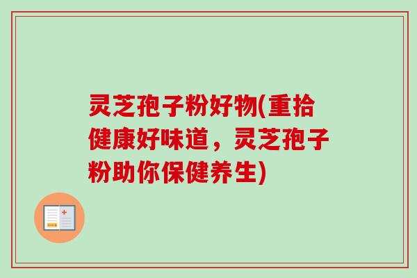灵芝孢子粉好物(重拾健康好味道，灵芝孢子粉助你保健养生)