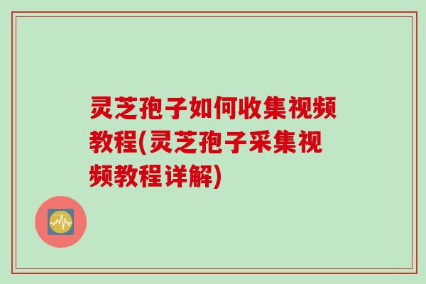 灵芝孢子如何收集视频教程(灵芝孢子采集视频教程详解)