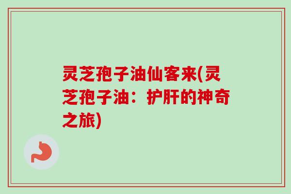 灵芝孢子油仙客来(灵芝孢子油：护肝的神奇之旅)