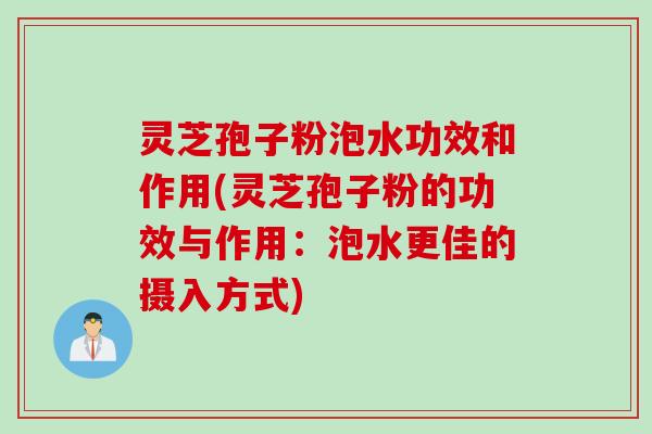 灵芝孢子粉泡水功效和作用(灵芝孢子粉的功效与作用：泡水更佳的摄入方式)