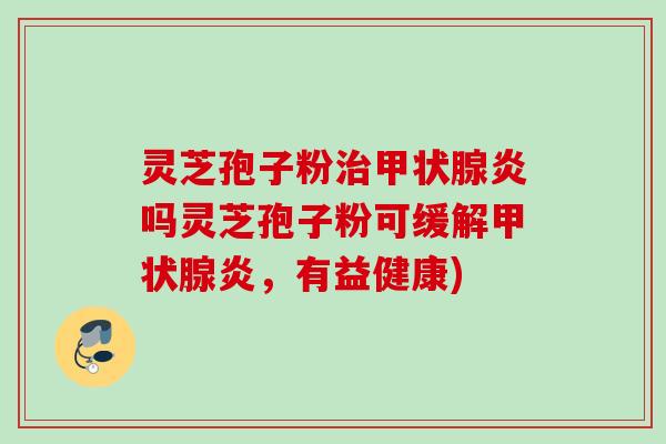 灵芝孢子粉治甲状腺炎吗灵芝孢子粉可缓解甲状腺炎，有益健康)