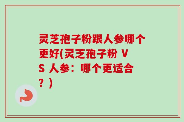 灵芝孢子粉跟人参哪个更好(灵芝孢子粉 VS 人参：哪个更适合？)