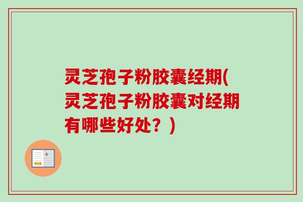 灵芝孢子粉胶囊经期(灵芝孢子粉胶囊对经期有哪些好处？)