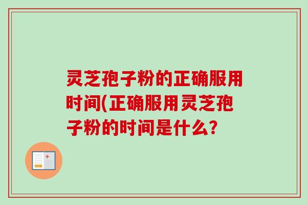 灵芝孢子粉的正确服用时间(正确服用灵芝孢子粉的时间是什么？