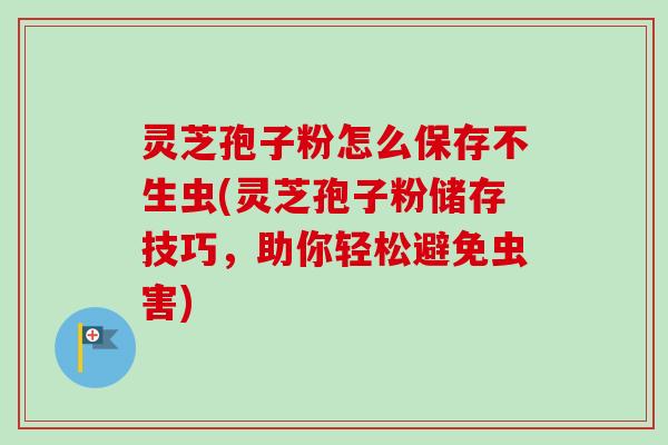 灵芝孢子粉怎么保存不生虫(灵芝孢子粉储存技巧，助你轻松避免虫害)
