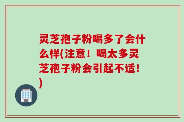 灵芝孢子粉喝多了会什么样(注意！喝太多灵芝孢子粉会引起不适！)