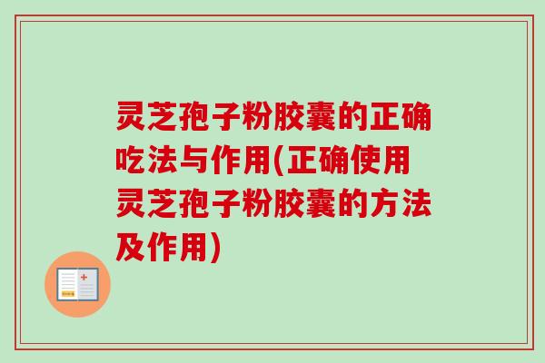 灵芝孢子粉胶囊的正确吃法与作用(正确使用灵芝孢子粉胶囊的方法及作用)