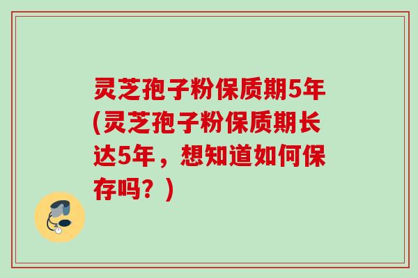 灵芝孢子粉保质期5年(灵芝孢子粉保质期长达5年，想知道如何保存吗？)