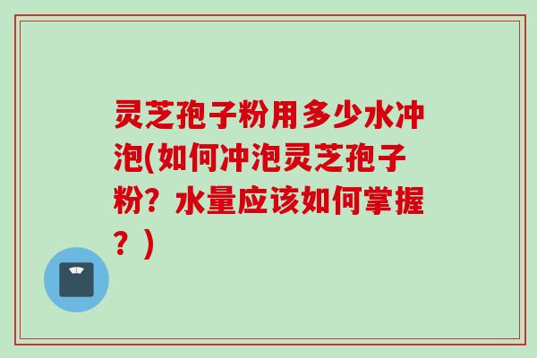 灵芝孢子粉用多少水冲泡(如何冲泡灵芝孢子粉？水量应该如何掌握？)
