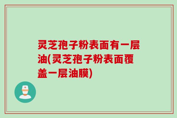 灵芝孢子粉表面有一层油(灵芝孢子粉表面覆盖一层油膜) 灵芝孢子粉表面有一层油(灵芝孢子粉表面覆盖一层油膜)