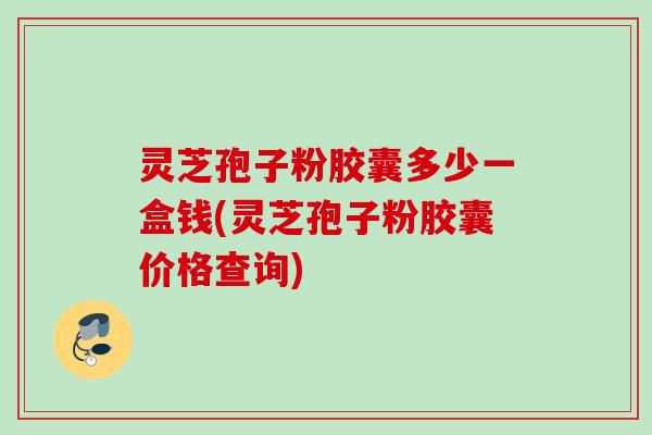灵芝孢子粉胶囊多少一盒钱(灵芝孢子粉胶囊价格查询)