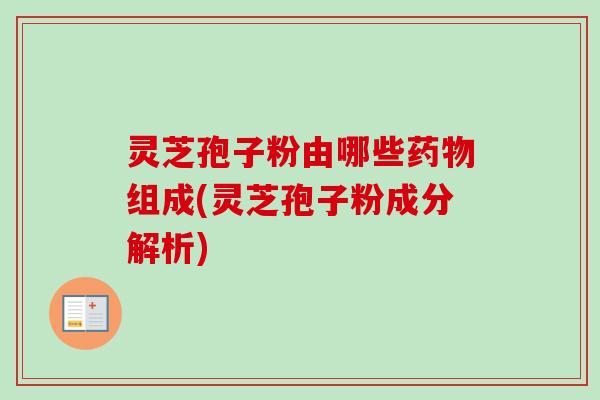灵芝孢子粉由哪些药物组成(灵芝孢子粉成分解析)