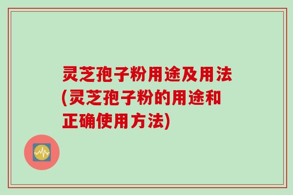 灵芝孢子粉用途及用法(灵芝孢子粉的用途和正确使用方法)
