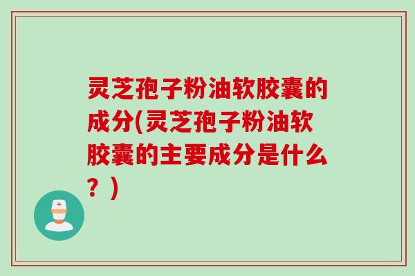 灵芝孢子粉油软胶囊的成分(灵芝孢子粉油软胶囊的主要成分是什么？)