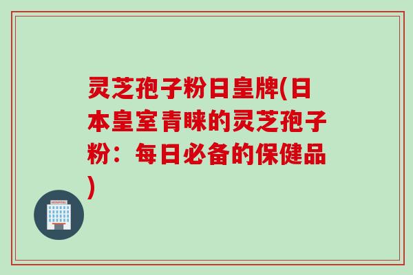 灵芝孢子粉日皇牌(日本皇室青睐的灵芝孢子粉：每日必备的保健品)