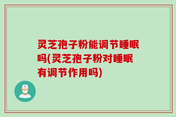 灵芝孢子粉能调节睡眠吗(灵芝孢子粉对睡眠有调节作用吗)