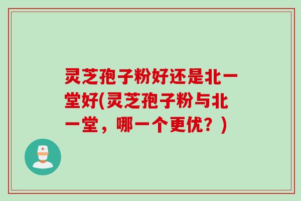 灵芝孢子粉好还是北一堂好(灵芝孢子粉与北一堂，哪一个更优？)