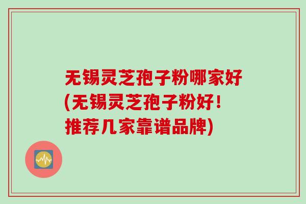 无锡灵芝孢子粉哪家好(无锡灵芝孢子粉好！推荐几家靠谱品牌)