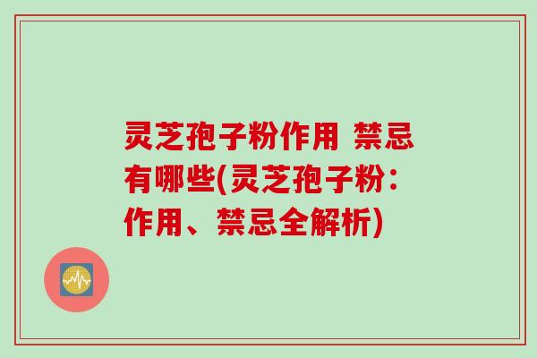 灵芝孢子粉作用 禁忌有哪些(灵芝孢子粉：作用、禁忌全解析)