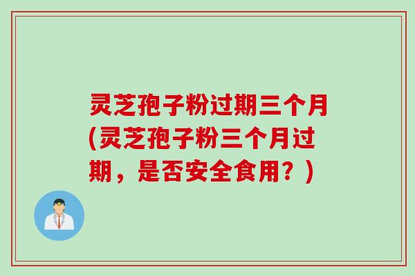 灵芝孢子粉过期三个月(灵芝孢子粉三个月过期，是否安全食用？)